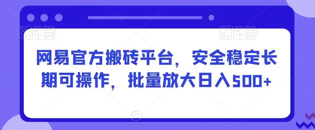 网易官方搬砖平台，安全稳定长期可操作，批量放大日入500+【揭秘】-小创项目网