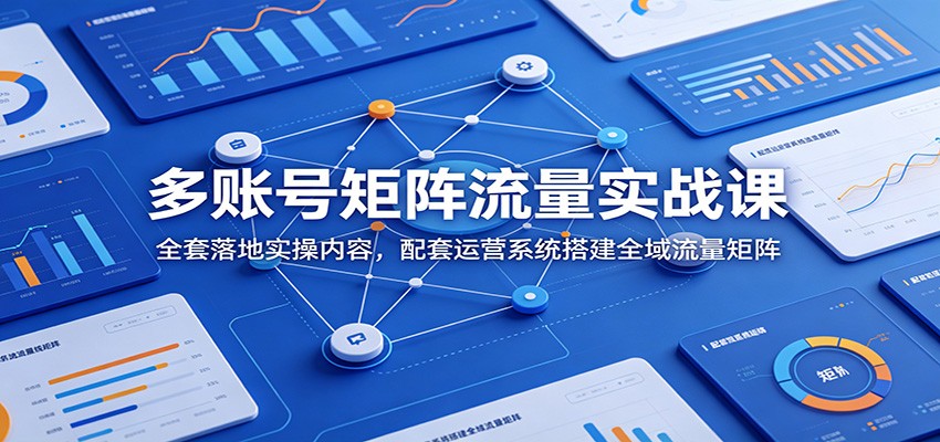 多账号矩阵流量实战课：全套落地实操内容，配套运营系统搭建全域流量矩阵-小创项目网