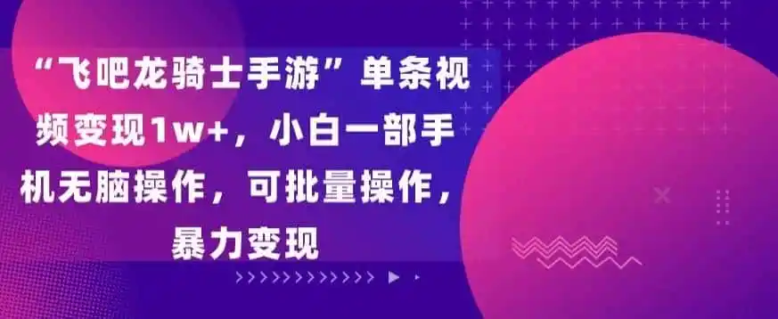 “飞吧龙骑士手游”单条视频变现1w+，小白一部手机无脑操作，可批量操作，暴力变现【揭秘】-小创项目网