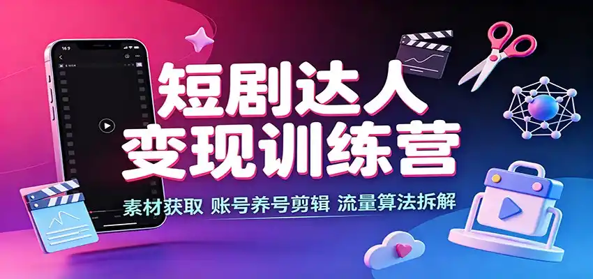 短剧达人变现训练营：素材获取，账号养号剪辑，流量算法拆解-小创项目网
