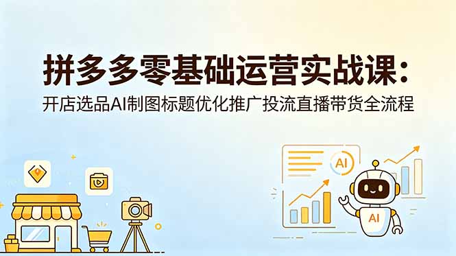 拼多多零基础运营实战课：开店选品AI制图标题优化推广投流直播带货全流程-小创项目网