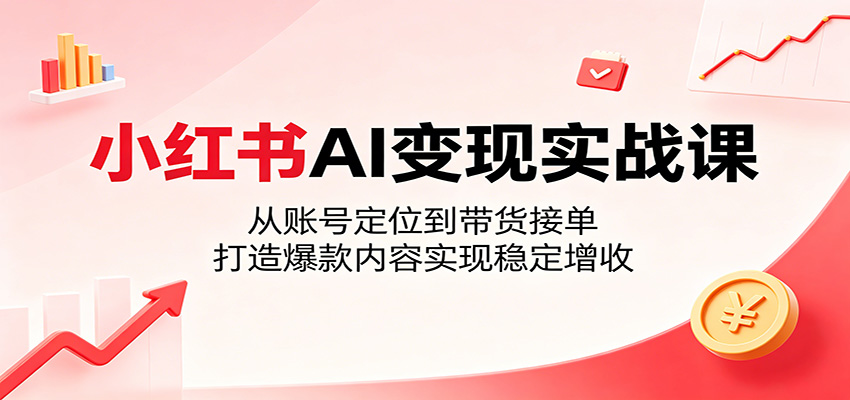 小红书AI变现实战课:从账号定位到带货接单,打造爆款内容实现稳定增收-小创项目网