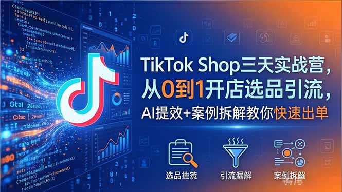 TikTok Shop三天实战营2026年5月，从0到1开店选品引流，AI提效+案例拆解教你快速出单-小创项目网