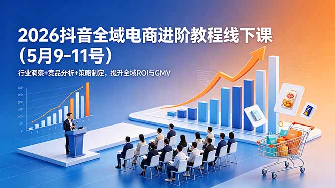 2026抖音全域电商进阶教程线下课(5月9-11号-小创项目网