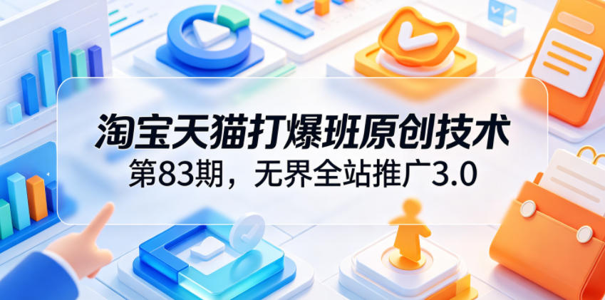 淘宝天猫打爆班原创技术第83期，无界全站推广3.0，实现店铺高投产爆单增收-小创项目网
