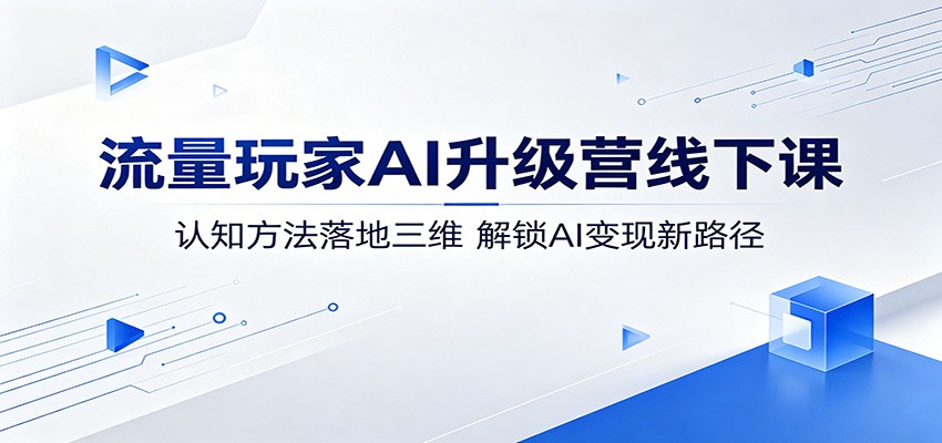 流量玩家AI升级营线下课：认知方法落地三维，解锁AI变现新路径-小创项目网