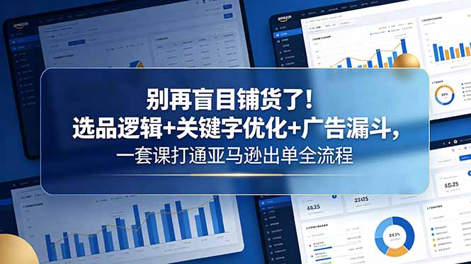 别再盲目铺货了！选品逻辑+关键字优化+广告漏斗，一套课打通亚马逊出单全流程-小创项目网