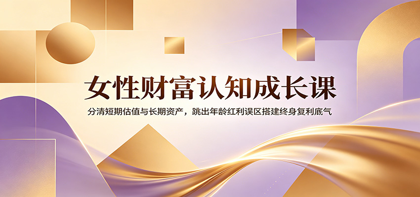 女性财富认知成长课：分清短期估值与长期资产，跳出年龄红利误区搭建终身复利底气-小创项目网