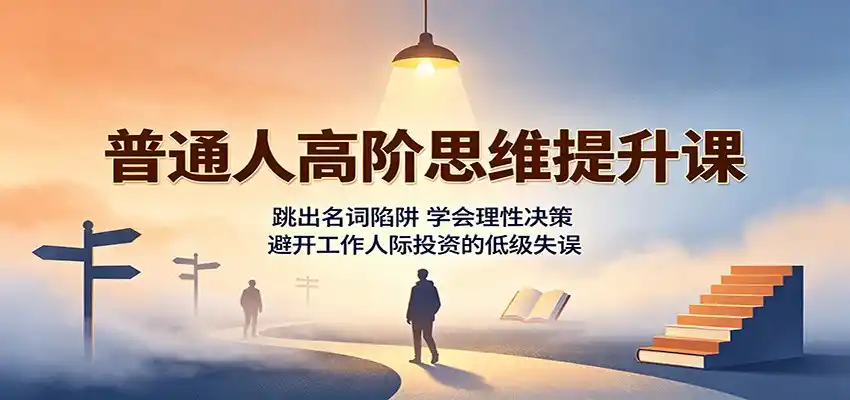 普通人高阶思维提升课：跳出名词陷阱，学会理性决策，避开工作人际投资的低级失误-小创项目网
