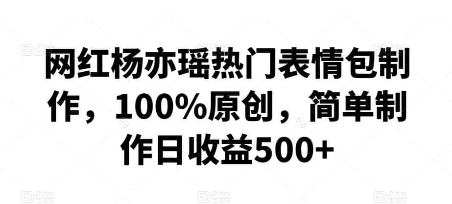 网红杨亦瑶热门表情包制作，100%原创，简单制作日收益500+【揭秘】-小创项目网