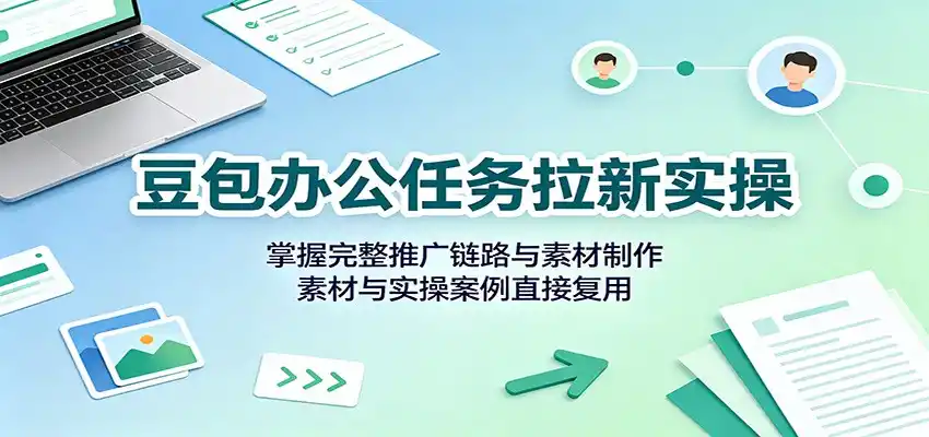 豆包办公任务拉新实操：掌握完整推广链路与素材制作，素材与实操案例直接复用-小创项目网