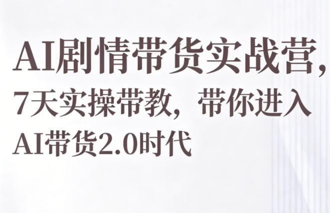 AI剧情带货实战营，7天实操带教，带你进入AI带货2.0时代-小创项目网