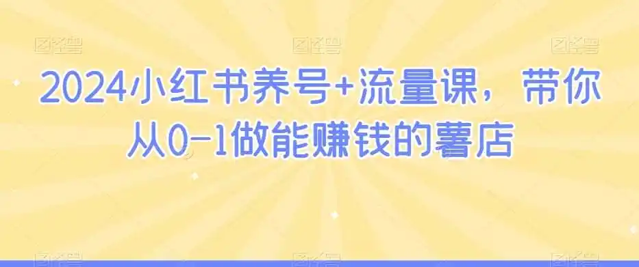 2024小红书养号+流量课，带你从0-1做能赚钱的薯店-小创项目网