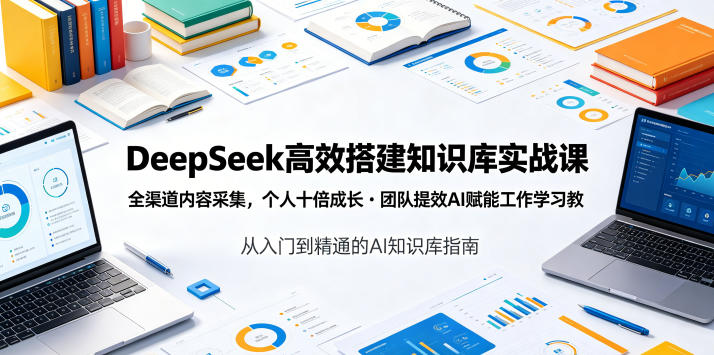 DeepSeek高效搭建知识库实战课，全渠道内容采集，个人十倍成长・团队提效，AI赋能工作学习-小创项目网