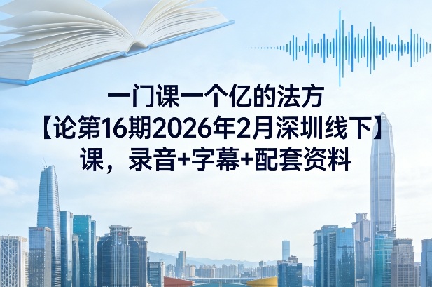 一门课一个亿的法方‬论第16期2026年2月深圳线下课，录音+字幕+配套资料-小创项目网