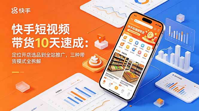 快手短视频带货10天速成：定位开店选品到全站推广，三种带货模式全拆解-小创项目网