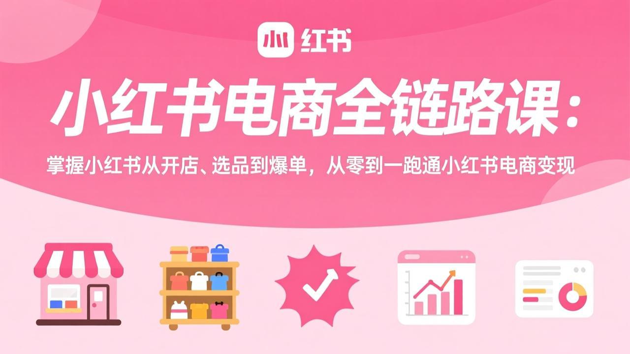 小红书电商全链路课：掌握小红书从开店、选品到爆单，从零到一跑通小红书电商变现-小创项目网