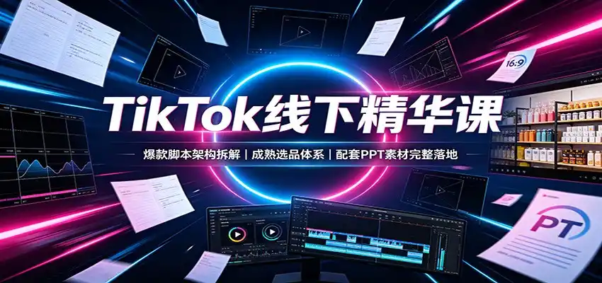 TikTok线下精华课：爆款脚本架构拆解，成熟选品体系，配套PPT素材完整落地-小创项目网