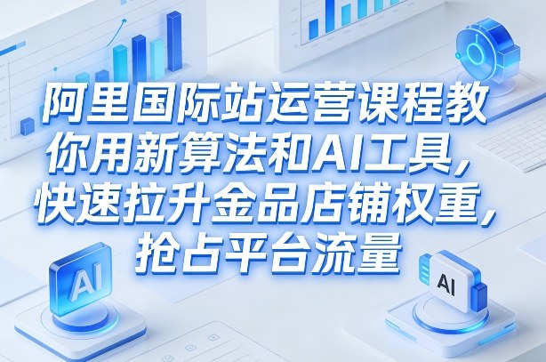 阿里国际站运营课程，教你用新算法和AI工具，快速拉升金品店铺权重，抢占平台流量(更新2026)-小创项目网