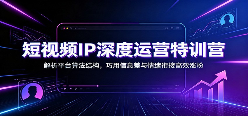 短视频IP深度运营特训营:解析平台算法结构,巧用信息差与情绪衔接高效涨粉-小创项目网