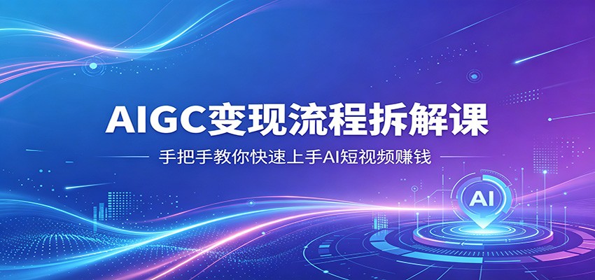 AIGC变现流程拆解课，手把手教你快速上手AI短视频赚钱-小创项目网