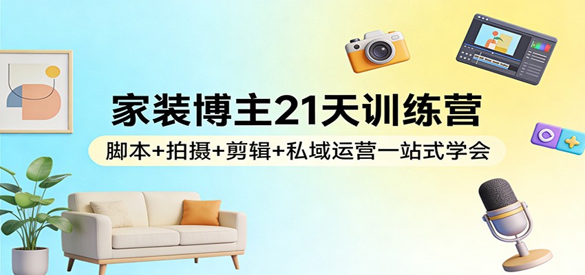 家装博主21天训练营：脚本+拍摄+剪辑+私域运营一站式学会-小创项目网