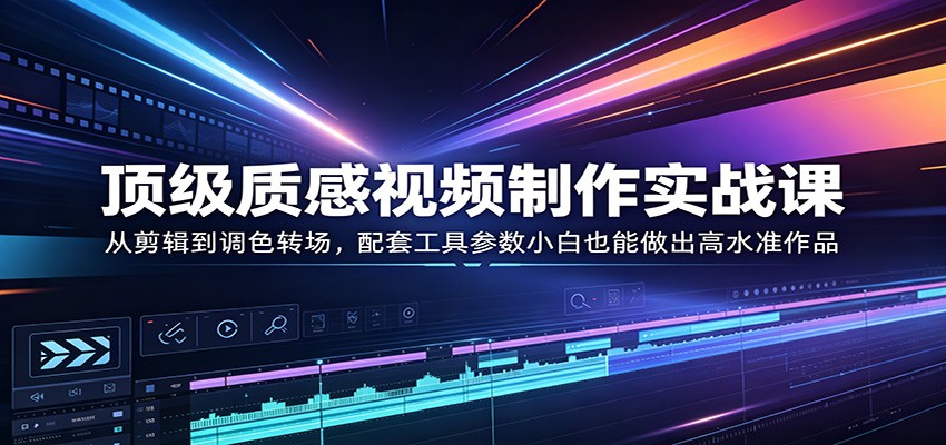 顶级质感视频制作实战课：从剪辑到调色转场，配套工具参数小白也能做出高水准作品-小创项目网