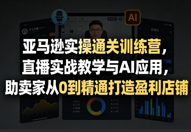 亚马逊实操通关训练营，直播实战教学与AI应用，助卖家从0到精通打造盈利店铺(更新4月2日)-小创项目网