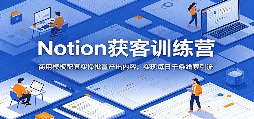 Notion获客训练营：商用模板配套实操批量产出内容，实现每日千条线索引流-小创项目网