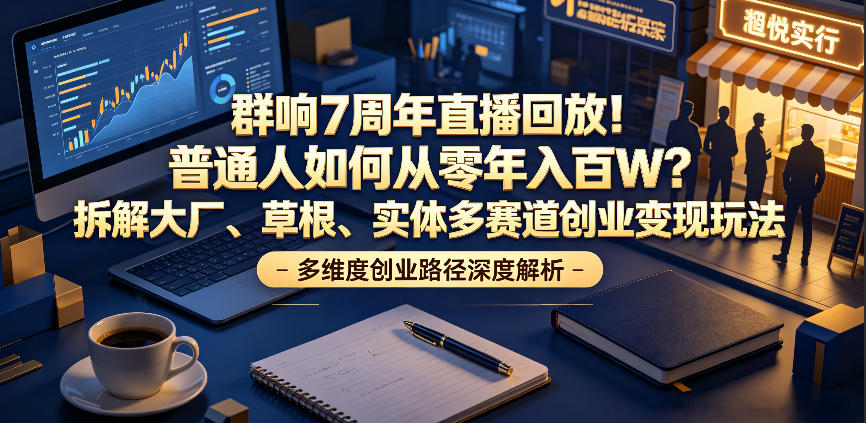 群响7周年直播回放！普通人如何从零年入百W？拆解大厂、草根、实体多赛道创业变现玩法(更新)-小创项目网