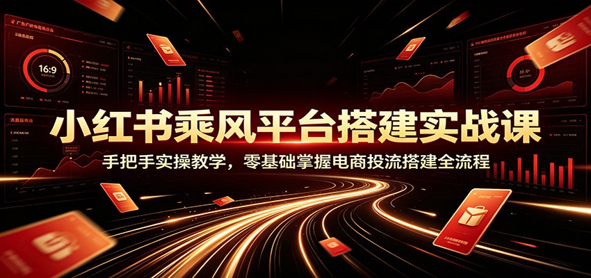 小红书乘风平台搭建实战课:手把手实操教学,零基础掌握电商投流搭建全流程-小创项目网