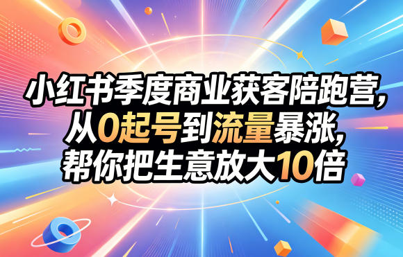 小红书季度商业获客陪跑营，从0起号到流量暴涨，帮你把生意放大10倍-小创项目网