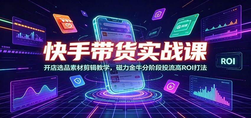 快手带货实战课：开店选品素材剪辑教学，磁力金牛分阶段投流高ROI打法-小创项目网