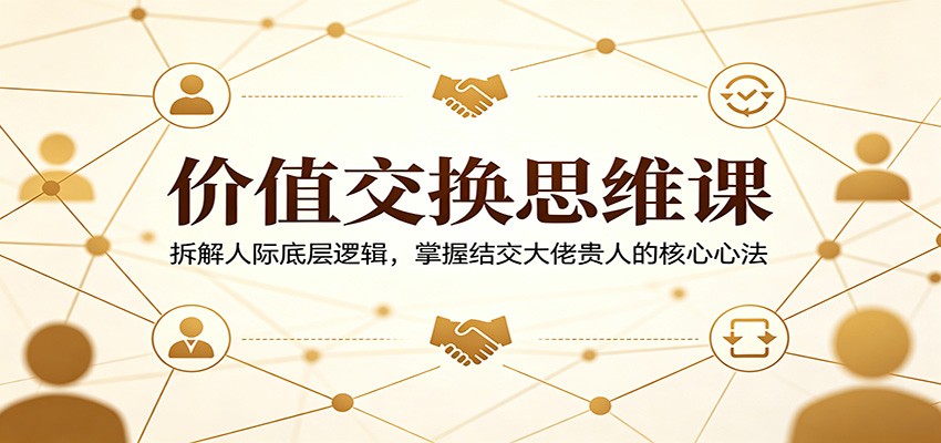 价值交换思维课：拆解人际底层逻辑，掌握结交大佬贵人的核心心法-小创项目网