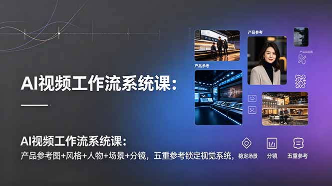 AI视频工作流系统课：产品参考图+风格+人物+场景+分镜，五重参考锁定视觉系统，稳定产出高质量视频-小创项目网
