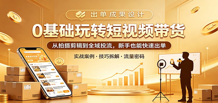 0基础玩转短视频带货：从拍摄剪辑到全域投流，新手也能快速出单-小创项目网