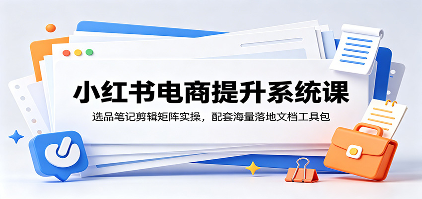 小红书电商提升系统课：选品笔记剪辑矩阵实操，配套海量落地文档工具包-小创项目网