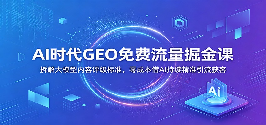 AI时代GEO免费流量掘金课:拆解大模型内容评级标准,零成本借AI持续精准引流获客-小创项目网