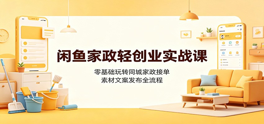 闲鱼家政轻创业实战课:零基础玩转同城家政接单,素材文案发布全流程-小创项目网