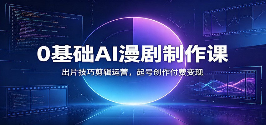 0基础AI漫剧制作课：出片技巧剪辑运营，起号创作付费变现-小创项目网