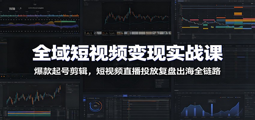 全域短视频变现实战课：爆款起号剪辑，短视频直播投放复盘出海全链路-小创项目网