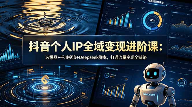 抖音个人IP全域变现进阶课-更新26年6月：选爆品+千川投流+Deepseek脚本，打通流量变现全链路-小创项目网