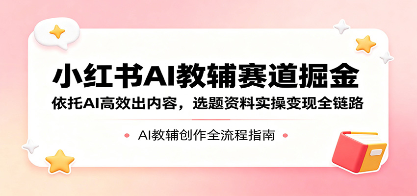 小红书AI教辅赛道掘金：依托AI高效出内容，选题资料实操变现全链路-小创项目网