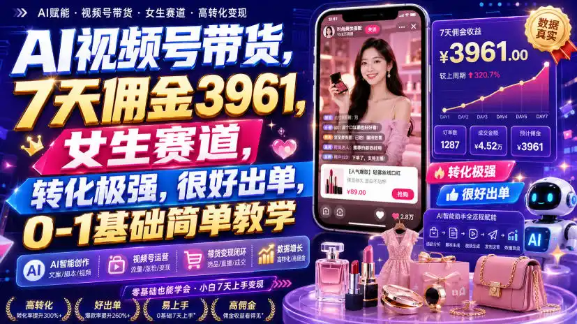 AI视频号带货，7天佣金3961，女生赛道，转化极强，很好出单，0-1基础简单教学-小创项目网
