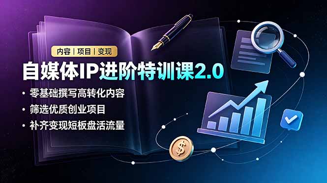 自媒体IP进阶特训课2.0，零基础撰写高转化内容，筛选优质创业项目，补齐变现短板盘活流量-小创项目网