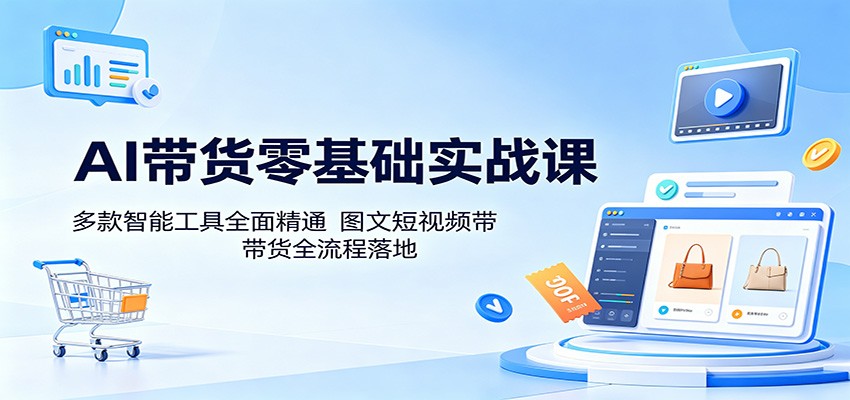AI带货零基础实战课：多款智能工具全面精通，图文短视频带货全流程落地-小创项目网