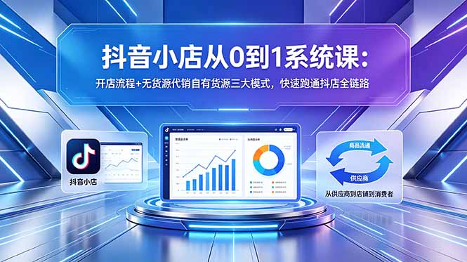 抖音小店从0到1系统课：开店流程+无货源代销自有货源三大模式，快速跑通抖店全链路-小创项目网