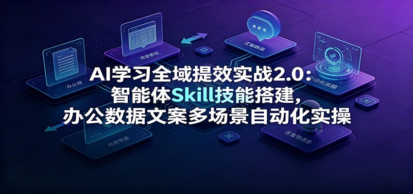 AI学习全域提效实战2.0:智能体Skill技能搭建,办公数据文案多场景自动化实操-小创项目网