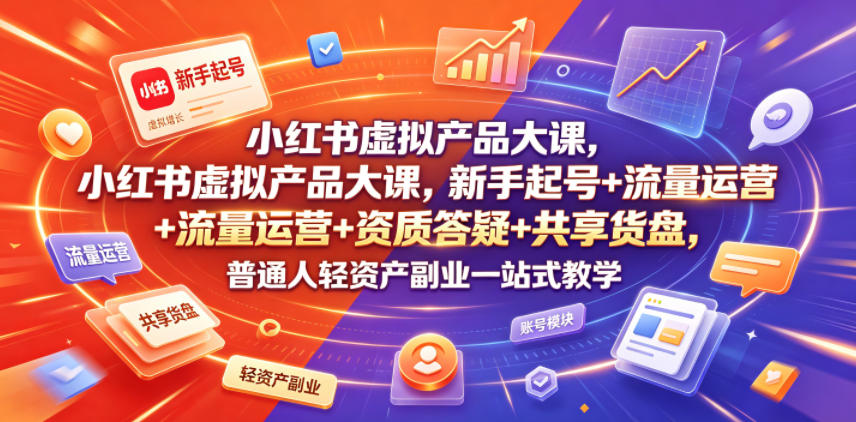 小红书虚拟产品大课，新手起号+流量运营+资质答疑+共享货盘，普通人轻资产副业一站式教学-小创项目网