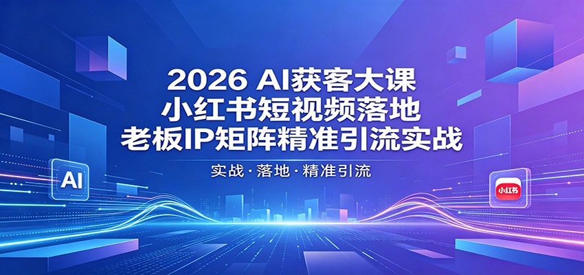 2026AI获客大课：小红书短视频落地，老板IP矩阵精准引流实战-小创项目网